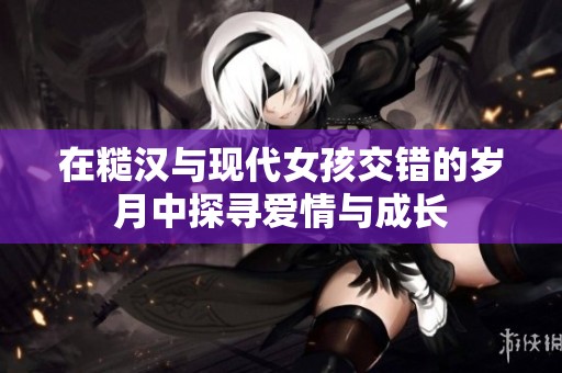 在糙汉与现代女孩交错的岁月中探寻爱情与成长
