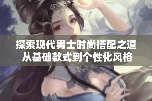 探索现代男士时尚搭配之道 从基础款式到个性化风格全方位解析