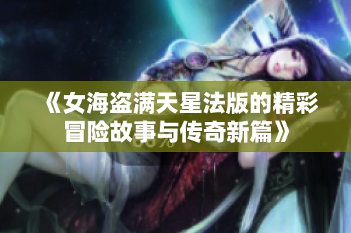 《女海盗满天星法版的精彩冒险故事与传奇新篇》