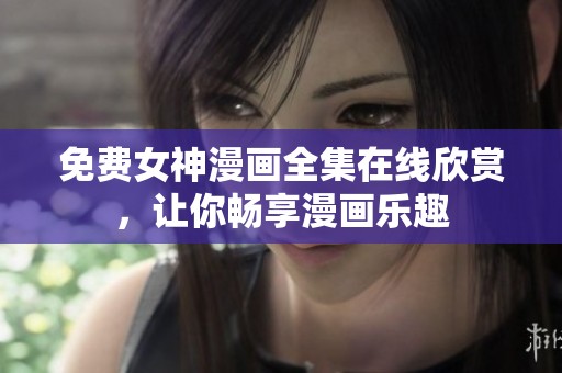 免费女神漫画全集在线欣赏，让你畅享漫画乐趣