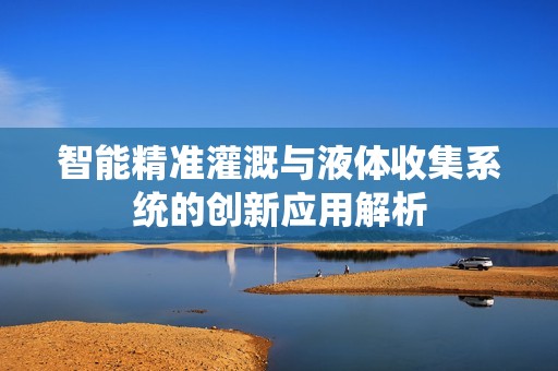 智能精准灌溉与液体收集系统的创新应用解析