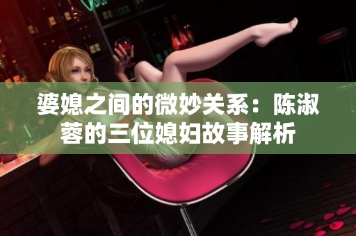 婆媳之间的微妙关系：陈淑蓉的三位媳妇故事解析