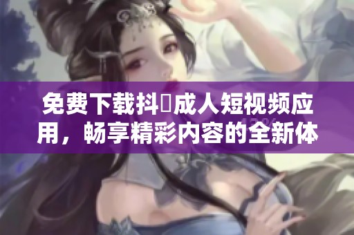 免费下载抖抈成人短视频应用，畅享精彩内容的全新体验