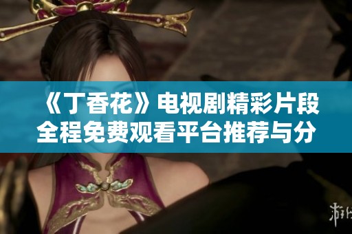 《丁香花》电视剧精彩片段全程免费观看平台推荐与分享