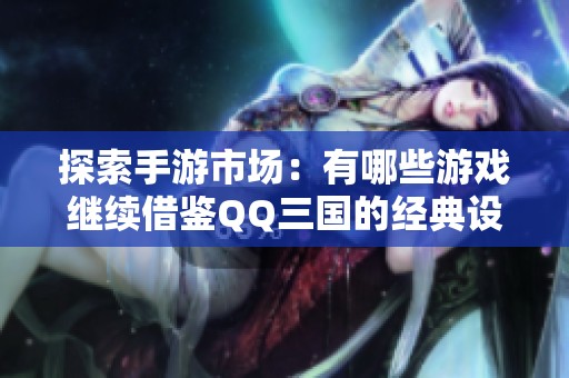 探索手游市场：有哪些游戏继续借鉴QQ三国的经典设计理念与玩法元素