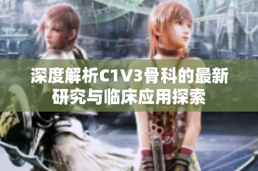 深度解析C1V3骨科的最新研究与临床应用探索
