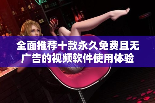 全面推荐十款永久免费且无广告的视频软件使用体验