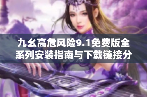 九幺高危风险9.1免费版全系列安装指南与下载链接分享