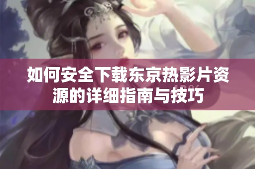 如何安全下载东京热影片资源的详细指南与技巧