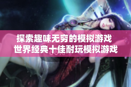 探索趣味无穷的模拟游戏 世界经典十佳耐玩模拟游戏排行榜推荐