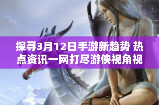 探寻3月12日手游新趋势 热点资讯一网打尽游侠视角视角解析