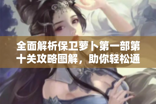 全面解析保卫萝卜第一部第十关攻略图解，助你轻松通关及获取高分