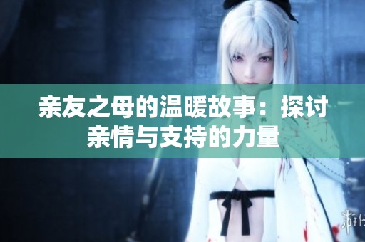 亲友之母的温暖故事：探讨亲情与支持的力量