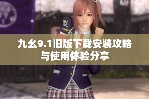 九幺9.1旧版下载安装攻略与使用体验分享