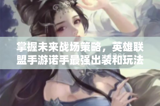 掌握未来战场策略，英雄联盟手游诺手最强出装和玩法全面解析攻略