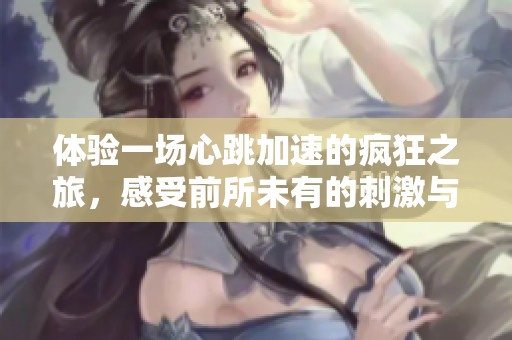 体验一场心跳加速的疯狂之旅，感受前所未有的刺激与畅快