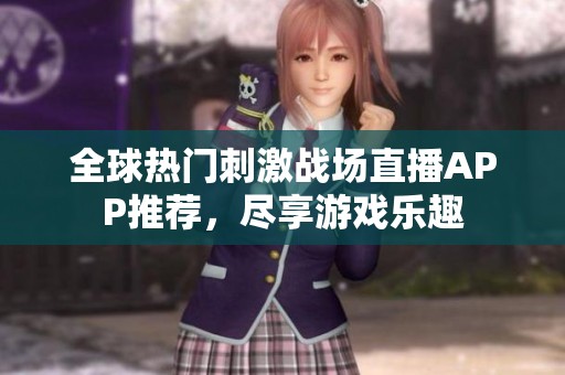 全球热门刺激战场直播APP推荐，尽享游戏乐趣