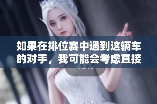 如果在排位赛中遇到这辆车的对手，我可能会考虑直接退出游戏的原因分析