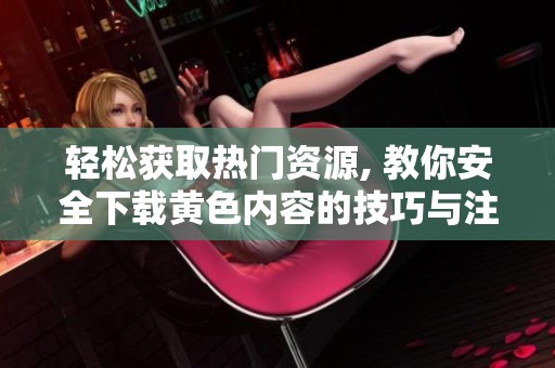 轻松获取热门资源, 教你安全下载黄色内容的技巧与注意事项