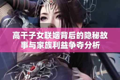 高干子女联姻背后的隐秘故事与家族利益争夺分析