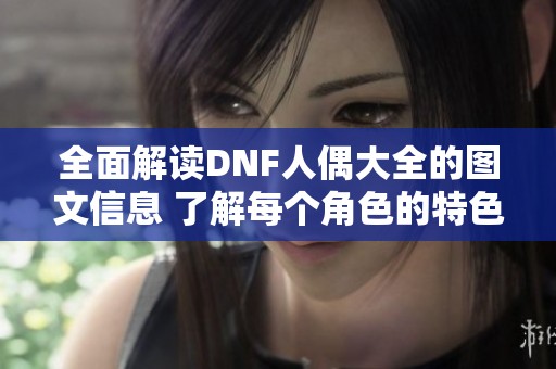 全面解读DNF人偶大全的图文信息 了解每个角色的特色与功能
