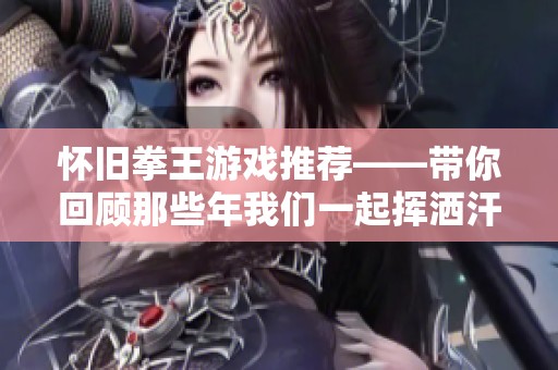 怀旧拳王游戏推荐——带你回顾那些年我们一起挥洒汗水的青春岁月