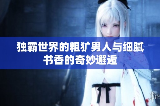 独霸世界的粗犷男人与细腻书香的奇妙邂逅