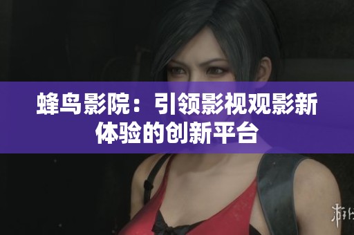蜂鸟影院：引领影视观影新体验的创新平台