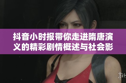 抖音小时报带你走进隋唐演义的精彩剧情概述与社会影响分析