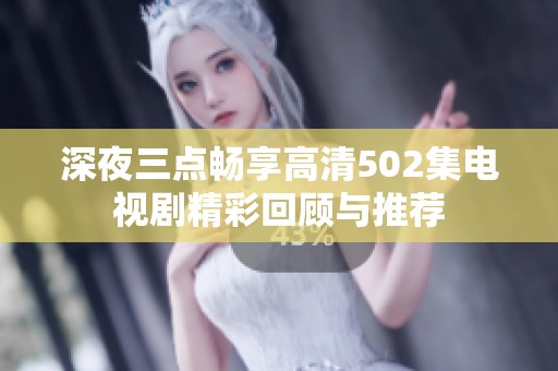 深夜三点畅享高清502集电视剧精彩回顾与推荐