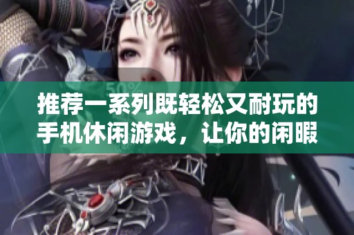 推荐一系列既轻松又耐玩的手机休闲游戏，让你的闲暇时光更加丰富多彩