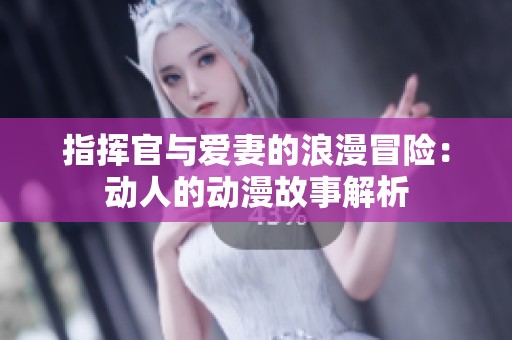 指挥官与爱妻的浪漫冒险：动人的动漫故事解析