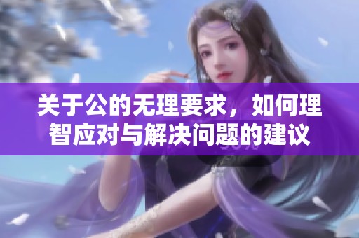 关于公的无理要求，如何理智应对与解决问题的建议