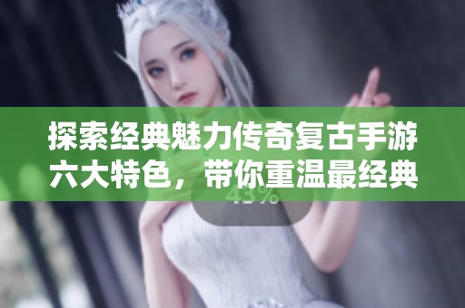 探索经典魅力传奇复古手游六大特色，带你重温最经典的传奇版本游戏体验