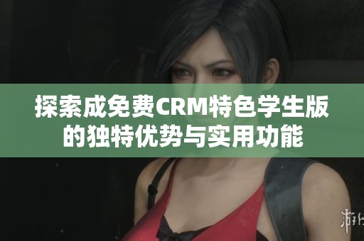 探索成免费CRM特色学生版的独特优势与实用功能