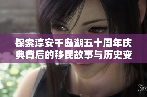探索淳安千岛湖五十周年庆典背后的移民故事与历史变迁真相解析