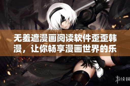 无羞遮漫画阅读软件歪歪韩漫，让你畅享漫画世界的乐趣