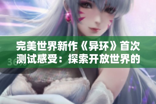 完美世界新作《异环》首次测试感受：探索开放世界的辉煌与挑战并存之旅