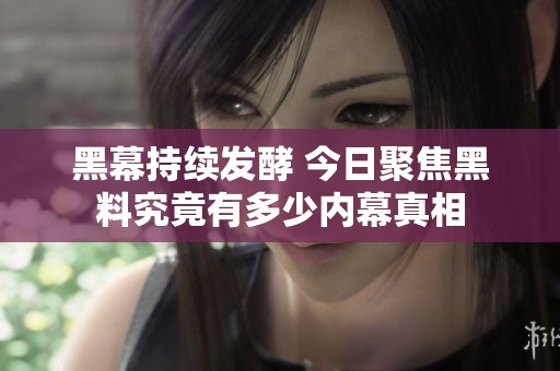 黑幕持续发酵 今日聚焦黑料究竟有多少内幕真相