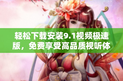 轻松下载安装9.1视频极速版，免费享受高品质视听体验