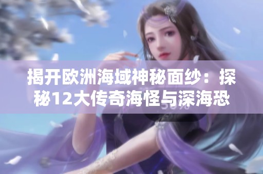 揭开欧洲海域神秘面纱：探秘12大传奇海怪与深海恐惧的真实故事