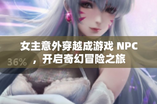 女主意外穿越成游戏 NPC，开启奇幻冒险之旅