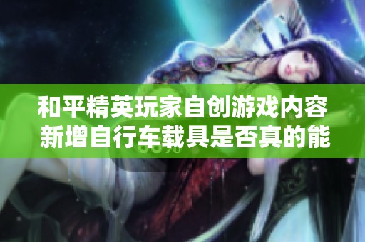 和平精英玩家自创游戏内容 新增自行车载具是否真的能上线探讨