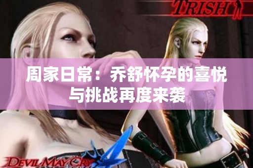 周家日常：乔舒怀孕的喜悦与挑战再度来袭