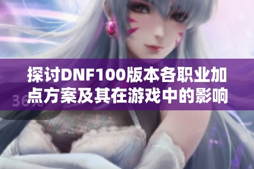 探讨DNF100版本各职业加点方案及其在游戏中的影响与技巧分析