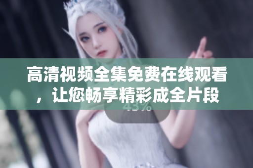 高清视频全集免费在线观看，让您畅享精彩成全片段