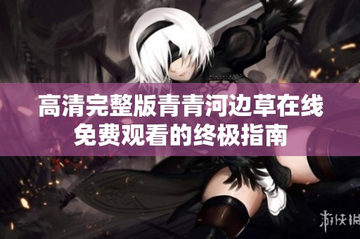 高清完整版青青河边草在线免费观看的终极指南