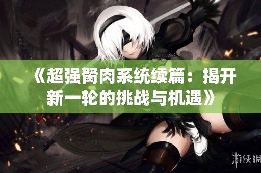 《超强胬肉系统续篇：揭开新一轮的挑战与机遇》