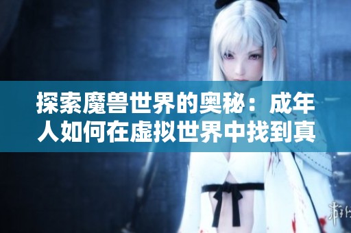 探索魔兽世界的奥秘：成年人如何在虚拟世界中找到真实的乐趣和挑战