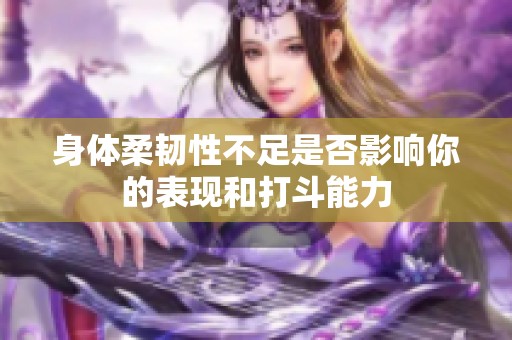身体柔韧性不足是否影响你的表现和打斗能力